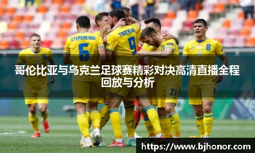 哥伦比亚与乌克兰足球赛精彩对决高清直播全程回放与分析